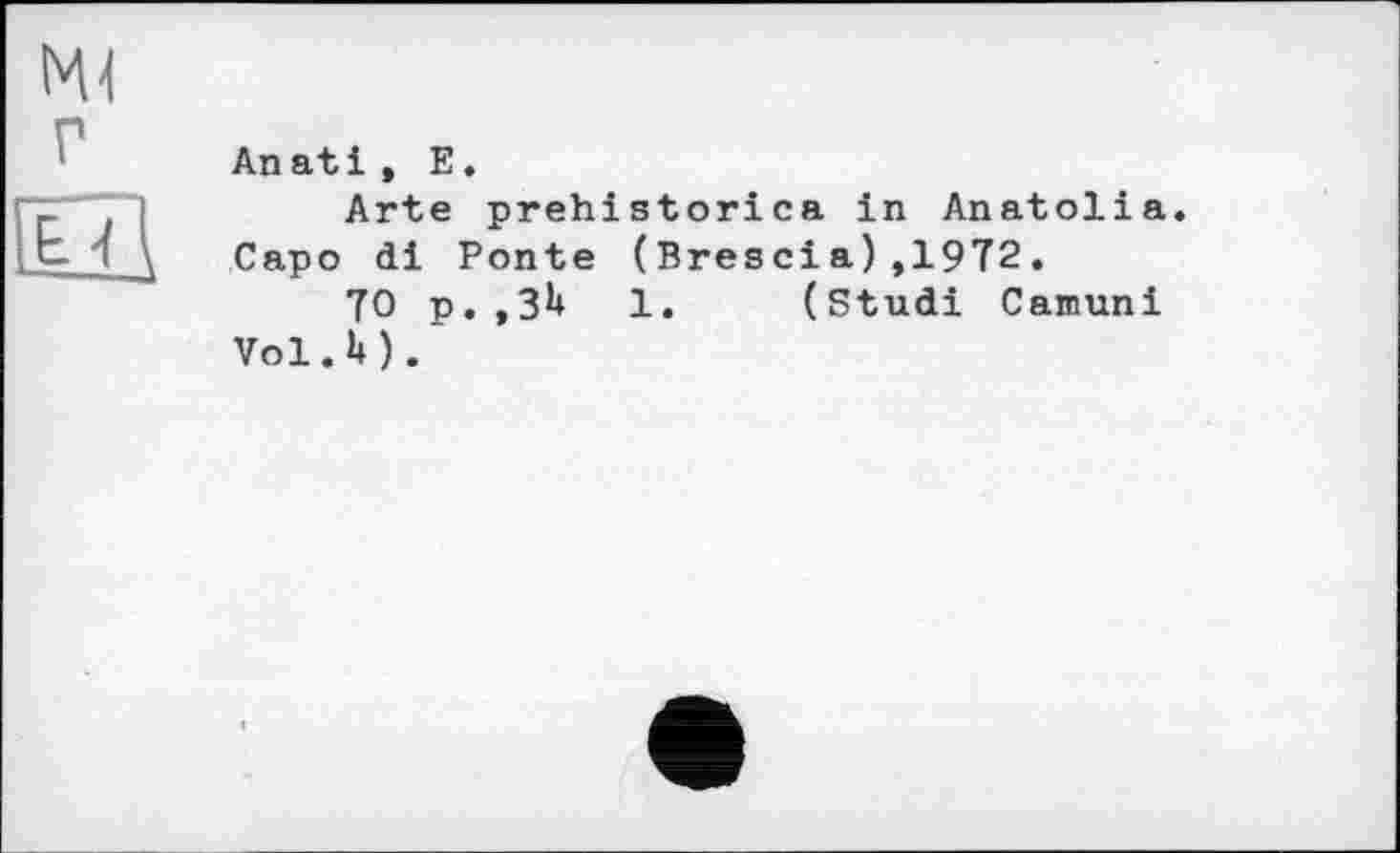 ﻿An atі , E.
Arte prehistorica in Anatolia.
Capo di Ponte (Brescia),1972.
TO p.,3H	1. (Studi Camuni
Vol.lt).